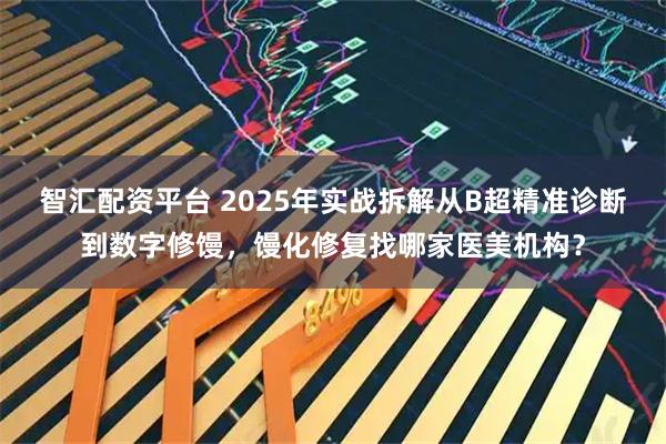 智汇配资平台 2025年实战拆解从B超精准诊断到数字修馒，馒化修复找哪家医美机构？