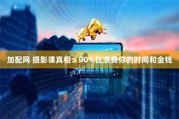 加配网 摄影课真相：90%在浪费你的时间和金钱