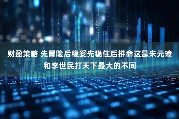 财盈策略 先冒险后稳妥先稳住后拼命这是朱元璋和李世民打天下最大的不同