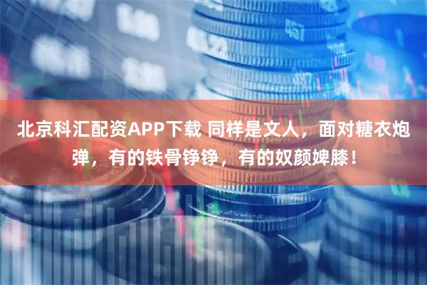 北京科汇配资APP下载 同样是文人，面对糖衣炮弹，有的铁骨铮铮，有的奴颜婢膝！