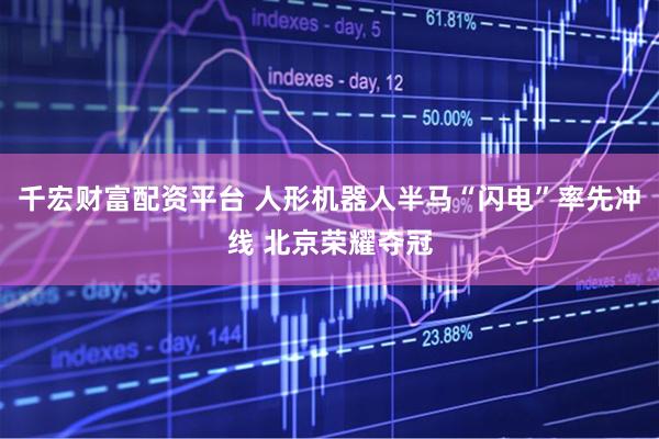 千宏财富配资平台 人形机器人半马“闪电”率先冲线 北京荣耀夺冠
