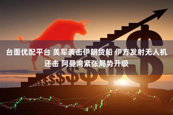 台面优配平台 美军袭击伊朗货船 伊方发射无人机还击 阿曼湾紧张局势升级