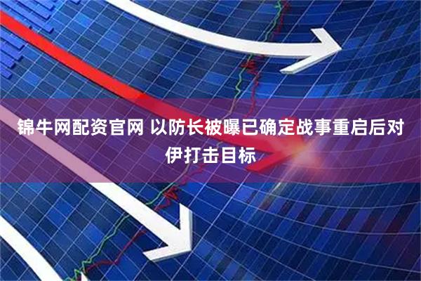 锦牛网配资官网 以防长被曝已确定战事重启后对伊打击目标