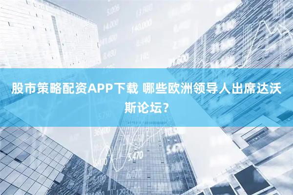 股市策略配资APP下载 哪些欧洲领导人出席达沃斯论坛？