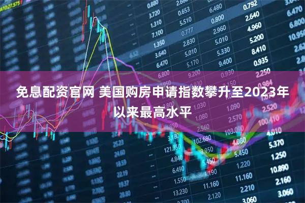 免息配资官网 美国购房申请指数攀升至2023年以来最高水平