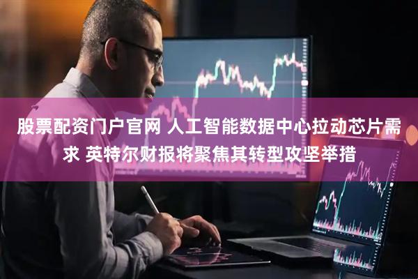 股票配资门户官网 人工智能数据中心拉动芯片需求 英特尔财报将聚焦其转型攻坚举措