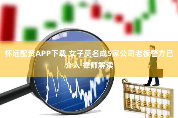 怀远配资APP下载 女子莫名成5家公司老板警方已介入 律师解读