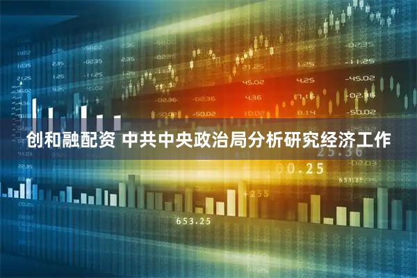 创和融配资 中共中央政治局分析研究经济工作