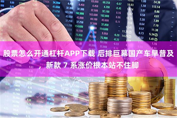 股票怎么开通杠杆APP下载 后排巨幕国产车早普及，新款 7 系涨价根本站不住脚