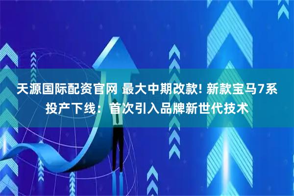 天源国际配资官网 最大中期改款! 新款宝马7系投产下线：首次引入品牌新世代技术