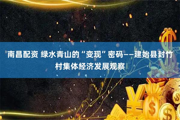 南昌配资 绿水青山的“变现”密码——建始县封竹村集体经济发展观察