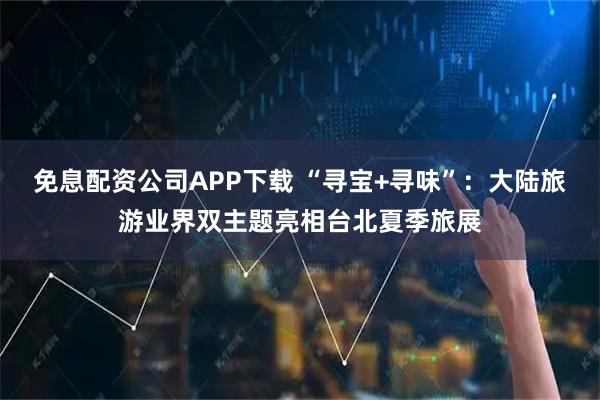 免息配资公司APP下载 “寻宝+寻味”：大陆旅游业界双主题亮相台北夏季旅展