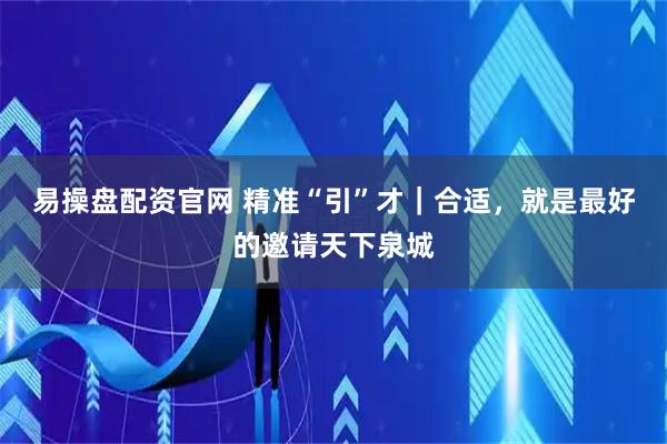 易操盘配资官网 精准“引”才｜合适，就是最好的邀请天下泉城