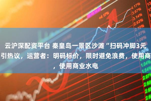 云沪深配资平台 秦皇岛一景区沙滩“扫码冲脚3元30秒”引热议，运营者：明码标价，限时避免浪费，使用商业水电