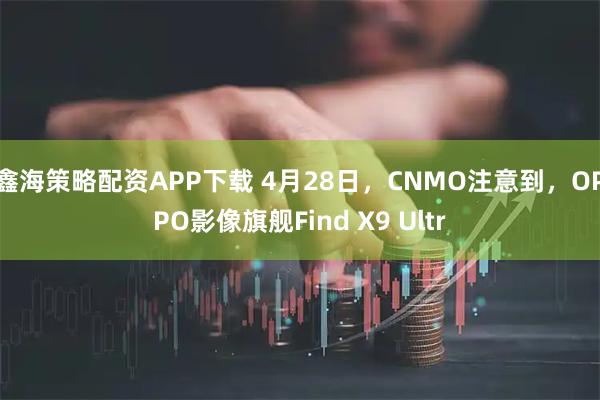 鑫海策略配资APP下载 4月28日，CNMO注意到，OPPO影像旗舰Find X9 Ultr