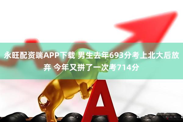 永旺配资端APP下载 男生去年693分考上北大后放弃 今年又拼了一次考714分