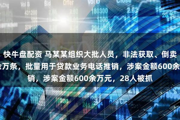 快牛盘配资 马某某组织大批人员，非法获取、倒卖个人信息4000余万条，批量用于贷款业务电话推销，涉案金额600余万元，28人被抓