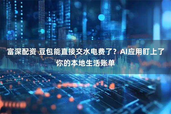富深配资 豆包能直接交水电费了？AI应用盯上了你的本地生活账单