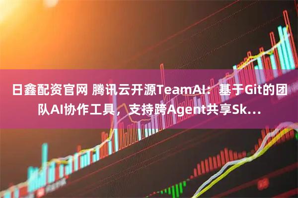 日鑫配资官网 腾讯云开源TeamAI：基于Git的团队AI协作工具，支持跨Agent共享Sk…